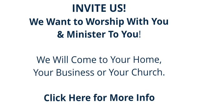 INVITE US!  We Want to Worship With You  & Minister To You!  We Will Come to Your Home,  Your Business or Your Church.  Click Here for More Info