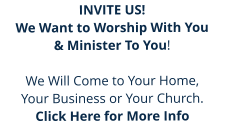 INVITE US!  We Want to Worship With You  & Minister To You!  We Will Come to Your Home,  Your Business or Your Church.  Click Here for More Info