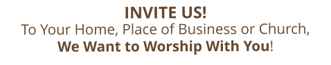 INVITE US!  To Your Home, Place of Business or Church,  We Want to Worship With You!
